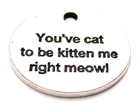 You've Cat To Be Kitten Me Right Meow Genuine American Pewter Charm