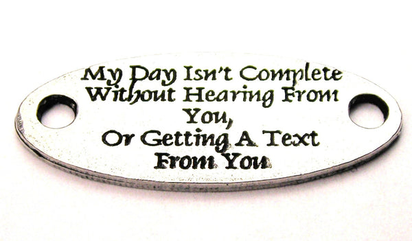 My Day Isn't Complete Without Hearing From You Or Getting A Text From You - 2 Hole Connector Genuine American Pewter Charm