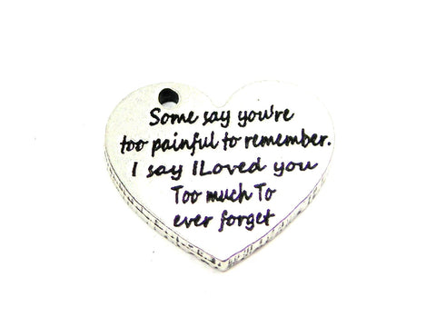 Some Say You're Too Painful To Remember I Say I Loved You Too Much To Ever Forget Genuine American Pewter Charm