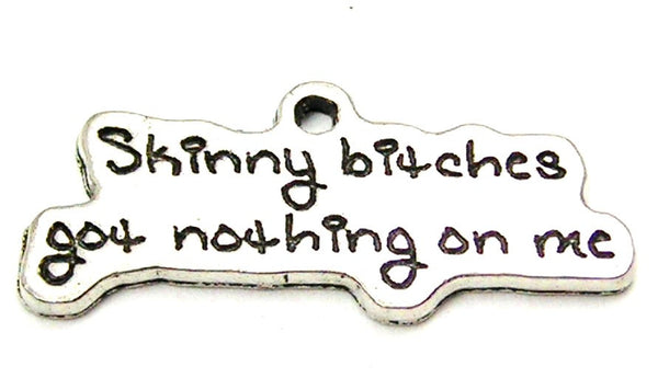 Skinny Bitches Got Nothing On Me Genuine American Pewter Charm