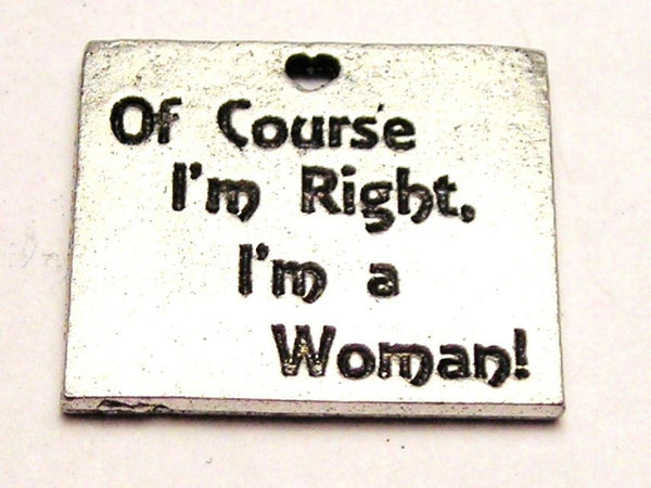 Of Course I'm Right I'm A Woman Genuine American Pewter Charm