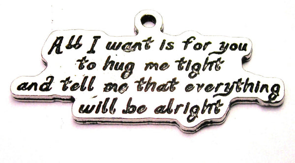 All I Want Is For You To Hug Me Tight And Tell Me That Everything Will Be Alright Genuine American Pewter Charm