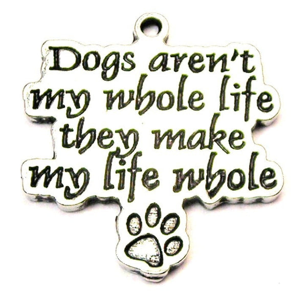 Dogs Aren't My Whole Life They Make My Life Whole Genuine American Pewter Charm