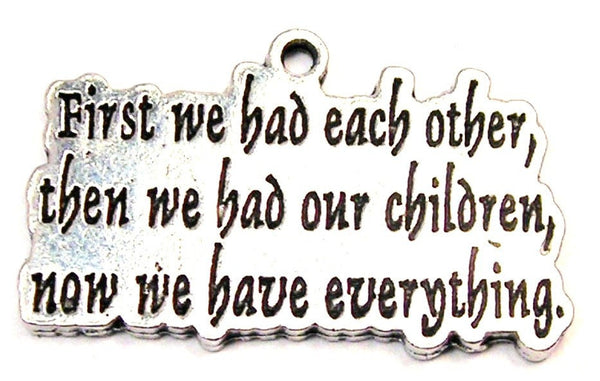 First We Had Each Other Then We Had Our Children Now We Have Everything Genuine American Pewter Charm
