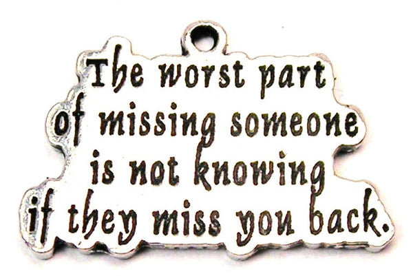 The Worst Part Of Missing Someone Is Not Knowing If They Miss You Back Genuine American Pewter Charm